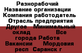 Разнорабочий › Название организации ­ Компания-работодатель › Отрасль предприятия ­ Другое › Минимальный оклад ­ 59 000 - Все города Работа » Вакансии   . Мордовия респ.,Саранск г.